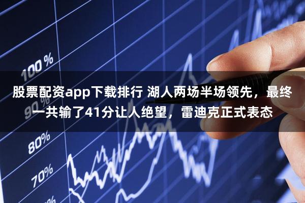 股票配资app下载排行 湖人两场半场领先，最终一共输了41分让人绝望，雷迪克正式表态