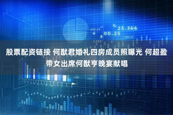 股票配资链接 何猷君婚礼四房成员照曝光 何超盈带女出席何猷亨晚宴献唱