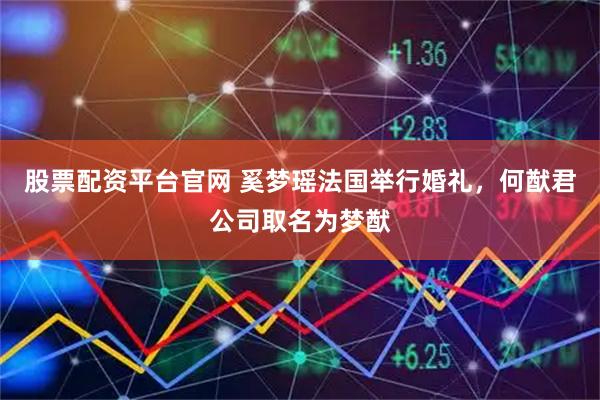 股票配资平台官网 奚梦瑶法国举行婚礼，何猷君公司取名为梦猷