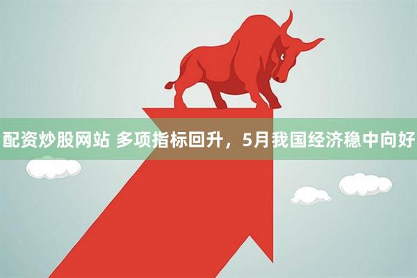 配资炒股网站 多项指标回升，5月我国经济稳中向好