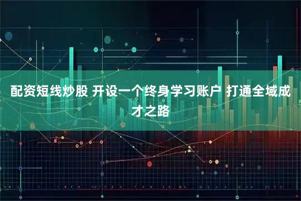 配资短线炒股 开设一个终身学习账户 打通全域成才之路