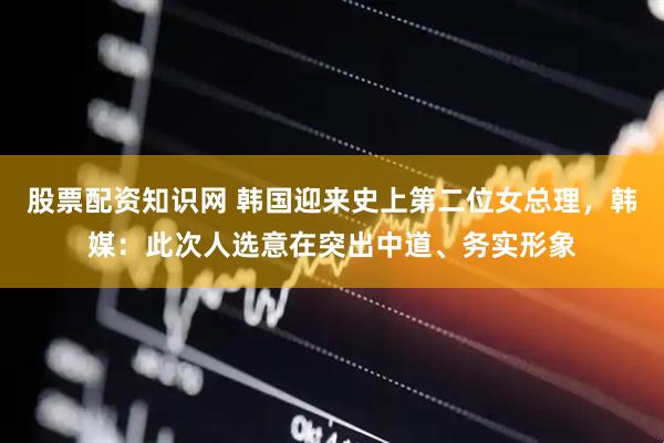 股票配资知识网 韩国迎来史上第二位女总理，韩媒：此次人选意在突出中道、务实形象