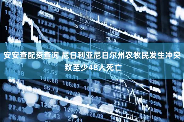 安安查配资查询 尼日利亚尼日尔州农牧民发生冲突 致至少48人死亡