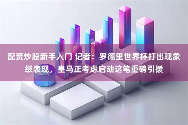 配资炒股新手入门 记者：罗德里世界杯打出现象级表现，皇马正考虑启动这笔重磅引援
