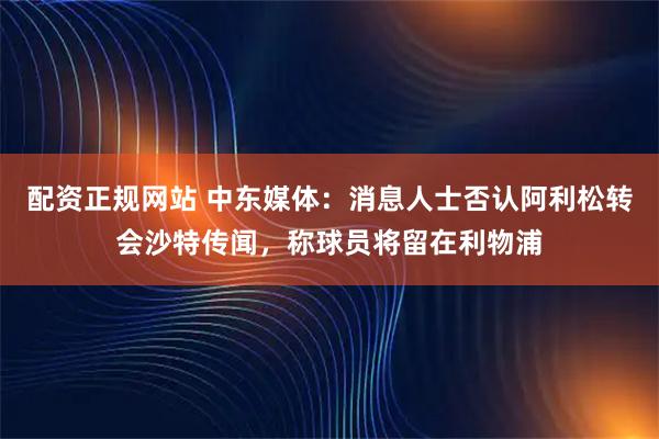 配资正规网站 中东媒体：消息人士否认阿利松转会沙特传闻，称球员将留在利物浦