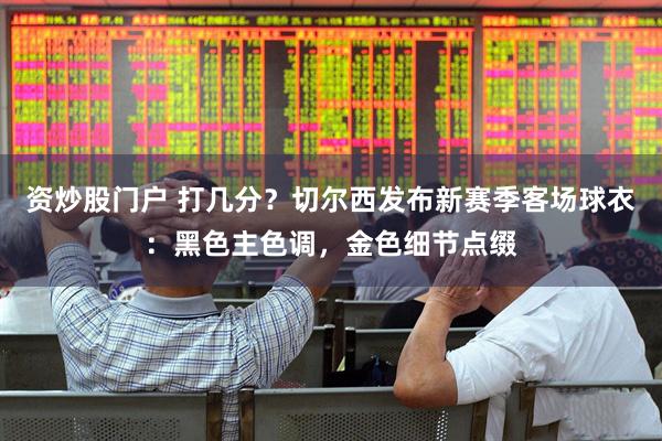 资炒股门户 打几分？切尔西发布新赛季客场球衣：黑色主色调，金色细节点缀