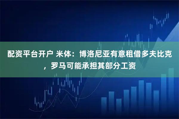 配资平台开户 米体:博洛尼亚有意租借多夫比克,罗马可能承担其部分工资