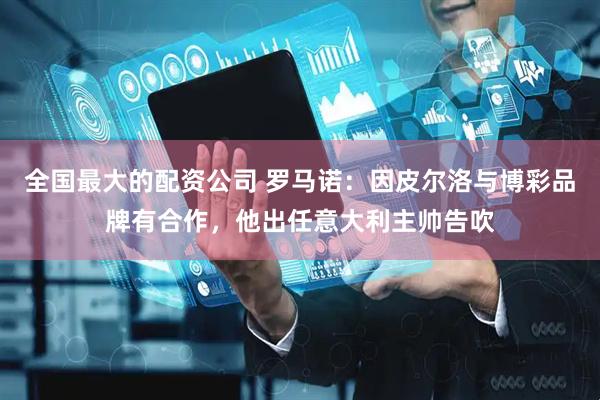 全国最大的配资公司 罗马诺：因皮尔洛与博彩品牌有合作，他出任意大利主帅告吹
