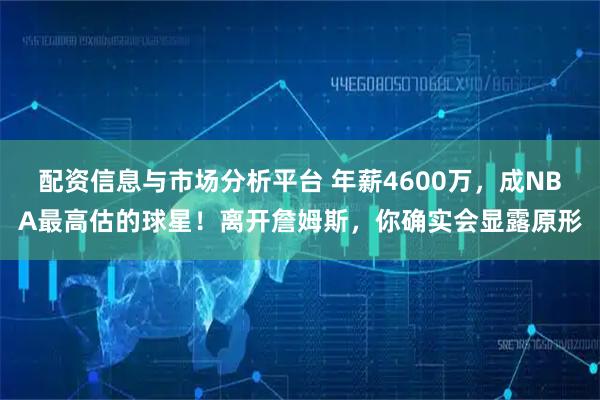 配资信息与市场分析平台 年薪4600万，成NBA最高估的球星！离开詹姆斯，你确实会显露原形