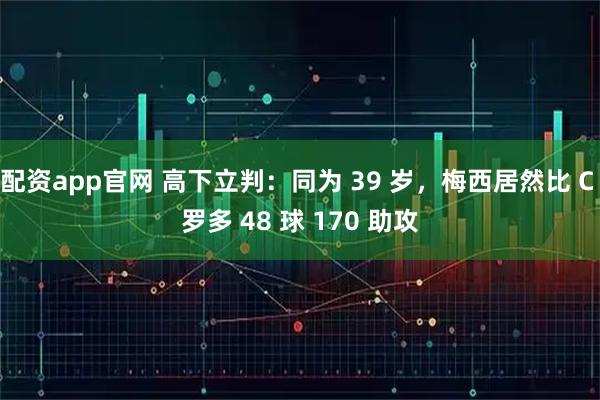 配资app官网 高下立判：同为 39 岁，梅西居然比 C 罗多 48 球 170 助攻