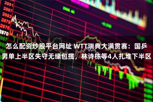 怎么配资炒股平台网址 WTT瑞典大满贯赛：国乒男单上半区失守无缘包揽，林诗栋等4人扎堆下半区
