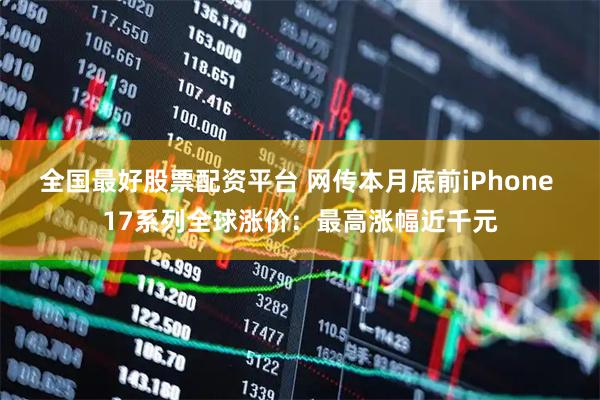 全国最好股票配资平台 网传本月底前iPhone 17系列全球涨价：最高涨幅近千元