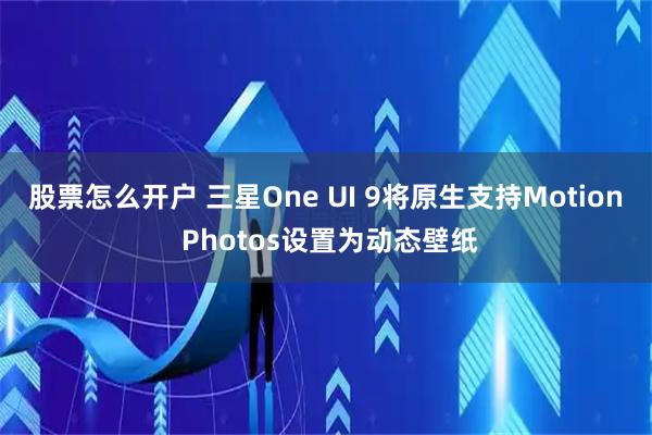 股票怎么开户 三星One UI 9将原生支持Motion Photos设置为动态壁纸
