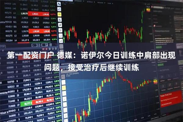 第一配资门户 德媒：诺伊尔今日训练中肩部出现问题，接受治疗后继续训练