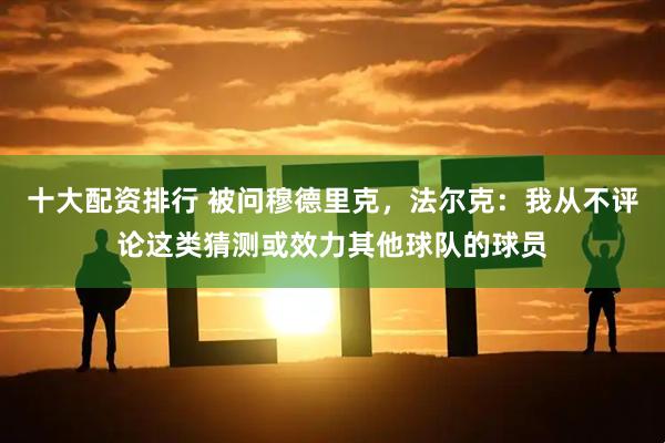 十大配资排行 被问穆德里克，法尔克：我从不评论这类猜测或效力其他球队的球员