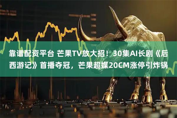 靠谱配资平台 芒果TV放大招！30集AI长剧《后西游记》首播夺冠，芒果超媒20CM涨停引炸锅