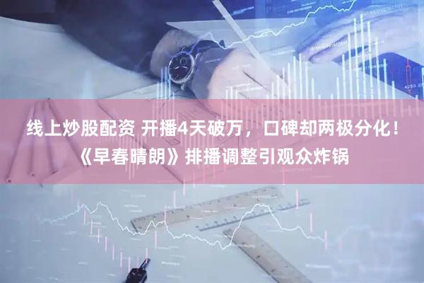 线上炒股配资 开播4天破万，口碑却两极分化！《早春晴朗》排播调整引观众炸锅