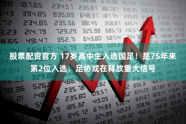 股票配资官方 17岁高中生入选国足！是75年来第2位入选，足协或在释放重大信号