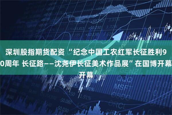 深圳股指期货配资 “纪念中国工农红军长征胜利90周年 长征路——沈尧伊长征美术作品展”在国博开幕