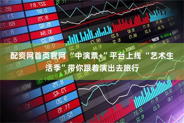 配资网首页官网 “中演票+”平台上线 “艺术生活季”带你跟着演出去旅行