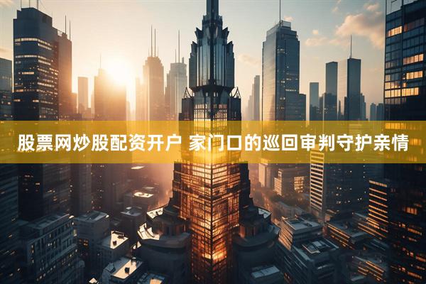股票网炒股配资开户 家门口的巡回审判守护亲情