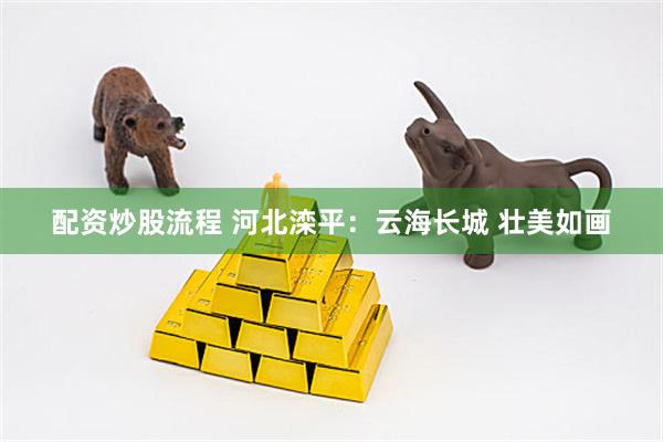 配资炒股流程 河北滦平：云海长城 壮美如画