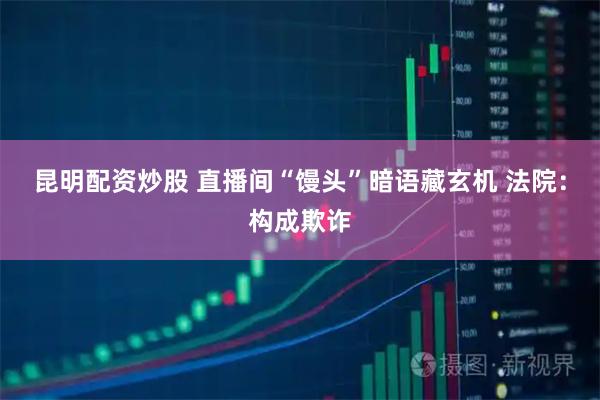 昆明配资炒股 直播间“馒头”暗语藏玄机 法院：构成欺诈