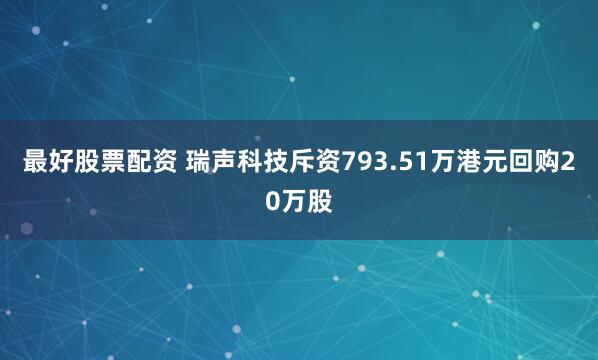 最好股票配资 瑞声科技斥资793.51万港元回购20万股