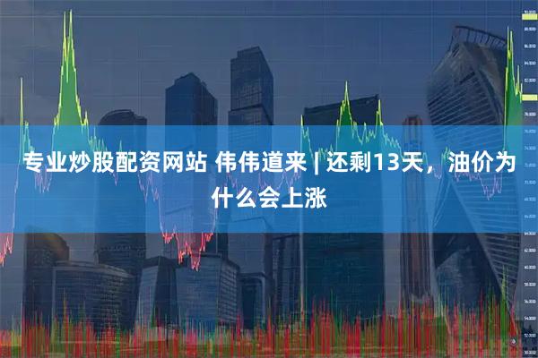 专业炒股配资网站 伟伟道来 | 还剩13天，油价为什么会上涨
