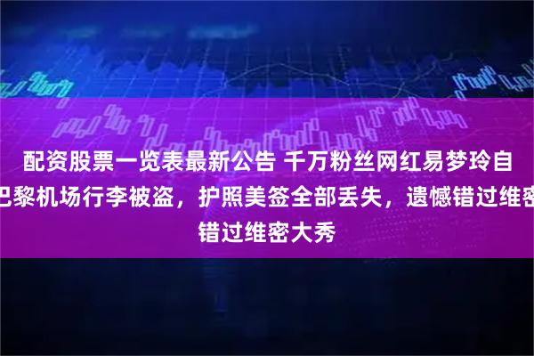 配资股票一览表最新公告 千万粉丝网红易梦玲自曝在巴黎机场行李被盗，护照美签全部丢失，遗憾错过维密大秀