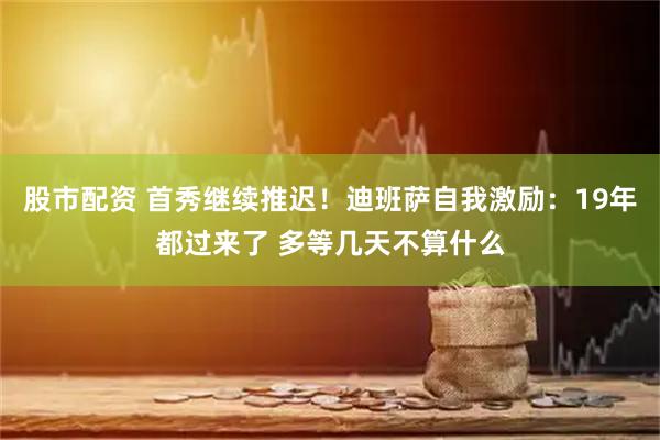股市配资 首秀继续推迟！迪班萨自我激励：19年都过来了 多等几天不算什么