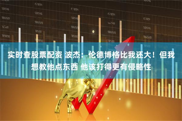 实时查股票配资 波杰：伦德博格比我还大！但我想教他点东西 他该打得更有侵略性